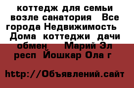 коттедж для семьи возле санатория - Все города Недвижимость » Дома, коттеджи, дачи обмен   . Марий Эл респ.,Йошкар-Ола г.